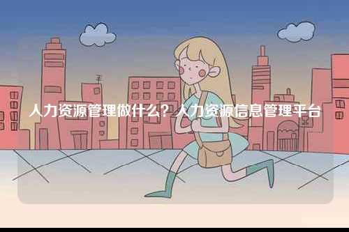人力資源管理做什么？人力資源信息管理平臺-圖1