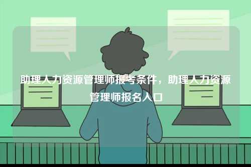 助理人力資源管理師報考條件，助理人力資源管理師報名入口-圖1