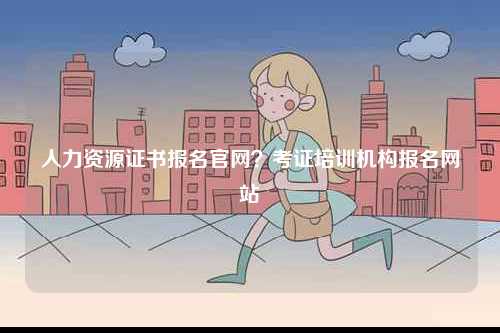 人力資源證書報名官網(wǎng)？考證培訓(xùn)機構(gòu)報名網(wǎng)站-圖1
