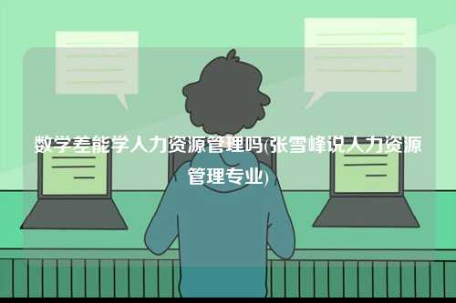 數(shù)學(xué)差能學(xué)人力資源管理嗎(張雪峰說人力資源管理專業(yè))-圖1