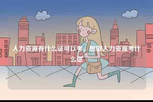 人力資源有什么證可以考，想做人力資源考什么證-圖1