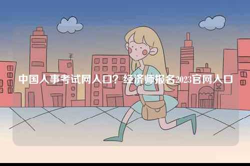 中國人事考試網(wǎng)入口？經(jīng)濟(jì)師報(bào)名2023官網(wǎng)入口-圖1