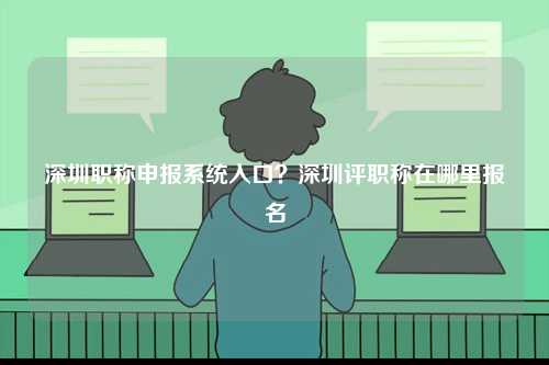 深圳職稱申報(bào)系統(tǒng)入口？深圳評(píng)職稱在哪里報(bào)名-圖1