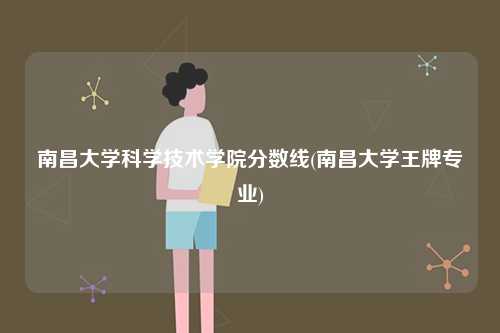 南昌大學(xué)科學(xué)技術(shù)學(xué)院分?jǐn)?shù)線(南昌大學(xué)王牌專(zhuān)業(yè))-圖1