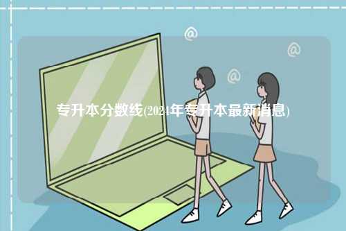 專升本分?jǐn)?shù)線(2024年專升本最新消息)-圖1