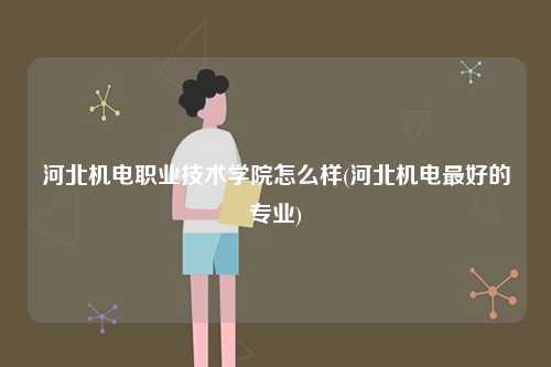河北機電職業(yè)技術(shù)學(xué)院怎么樣(河北機電最好的專業(yè))-圖1