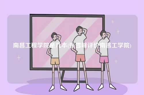 南昌工程學(xué)院是幾本(張雪峰評價南昌工學(xué)院)-圖1