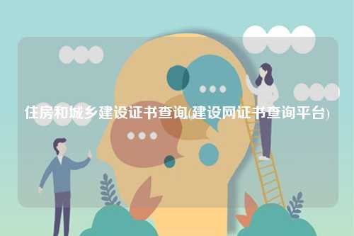 住房和城鄉(xiāng)建設(shè)證書查詢(建設(shè)網(wǎng)證書查詢平臺(tái))-圖1