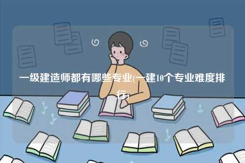 一級(jí)建造師都有哪些專(zhuān)業(yè)(一建10個(gè)專(zhuān)業(yè)難度排行)-圖1