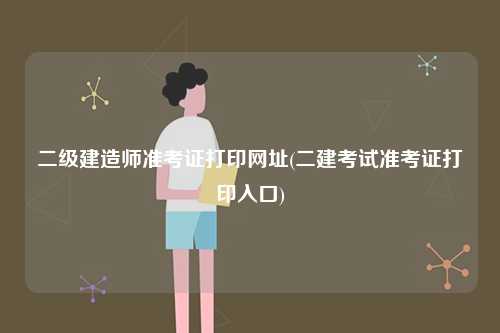 二級建造師準考證打印網(wǎng)址(二建考試準考證打印入口)-圖1