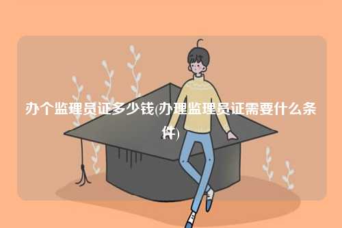 辦個監(jiān)理員證多少錢(辦理監(jiān)理員證需要什么條件)-圖1