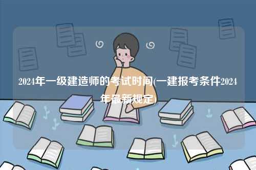 2024年一級建造師的考試時間(一建報考條件2024年最新規(guī)定)-圖1