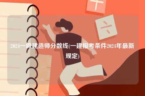 2024一級建造師分數(shù)線(一建報考條件2024年最新規(guī)定)-圖1