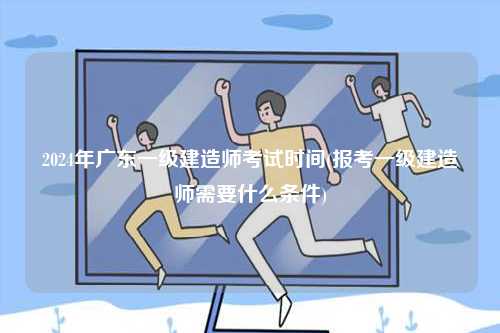 2024年廣東一級(jí)建造師考試時(shí)間(報(bào)考一級(jí)建造師需要什么條件)-圖1