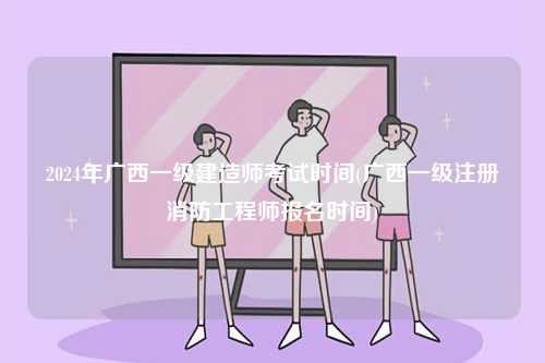 2024年廣西一級(jí)建造師考試時(shí)間(廣西一級(jí)注冊(cè)消防工程師報(bào)名時(shí)間)-圖1