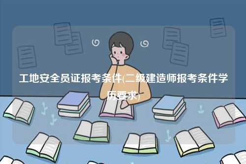 工地安全員證報(bào)考條件(二級(jí)建造師報(bào)考條件學(xué)歷要求)-圖1