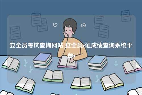 安全員考試查詢網(wǎng)站(安全員c證成績查詢系統(tǒng)平臺)-圖1
