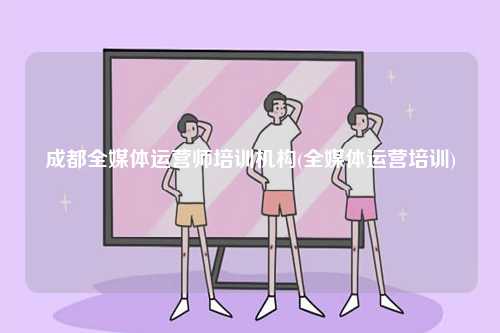 成都全媒體運(yùn)營(yíng)師培訓(xùn)機(jī)構(gòu)(全媒體運(yùn)營(yíng)培訓(xùn))-圖1