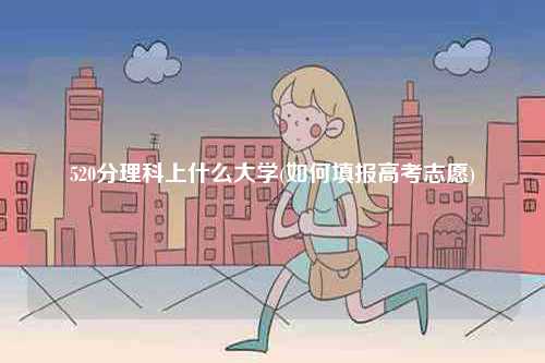 520分理科上什么大學(xué)(如何填報高考志愿)-圖1