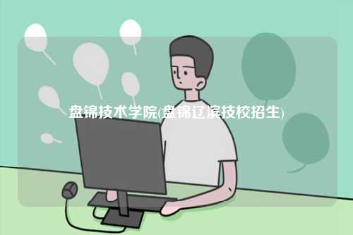 盤錦技術(shù)學院(盤錦遼濱技校招生)-圖1