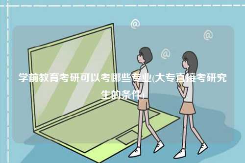 學前教育考研可以考哪些專業(yè)(大專直接考研究生的條件)-圖1