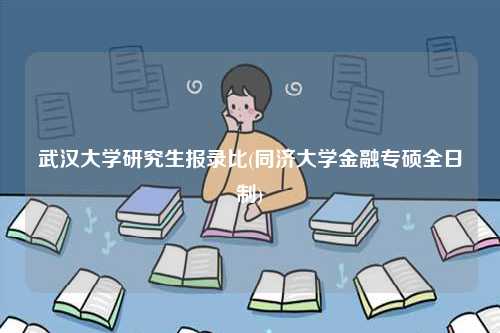 武漢大學(xué)研究生報(bào)錄比(同濟(jì)大學(xué)金融專碩全日制)-圖1