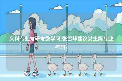 文科專業(yè)考研考數(shù)學嗎(張雪峰建議女生跨專業(yè)考研)-圖1
