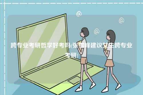 跨專(zhuān)業(yè)考研哲學(xué)好考嗎(張雪峰建議女生跨專(zhuān)業(yè)考研)-圖1