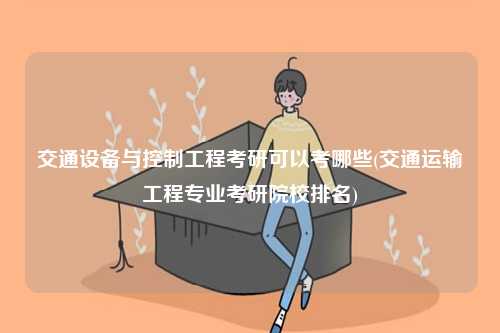 交通設備與控制工程考研可以考哪些(交通運輸工程專業(yè)考研院校排名)-圖1
