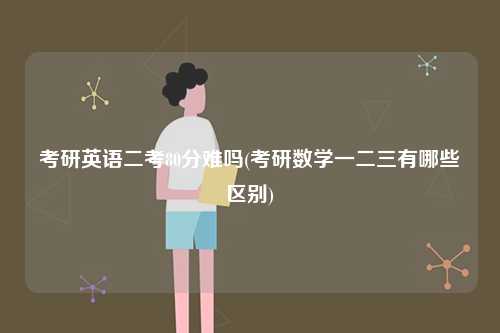 考研英語(yǔ)二考80分難嗎(考研數(shù)學(xué)一二三有哪些區(qū)別)-圖1