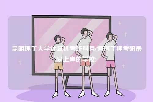 昆明理工大學(xué)計(jì)算機(jī)考研科目(通信工程考研最易上岸的學(xué)校)-圖1