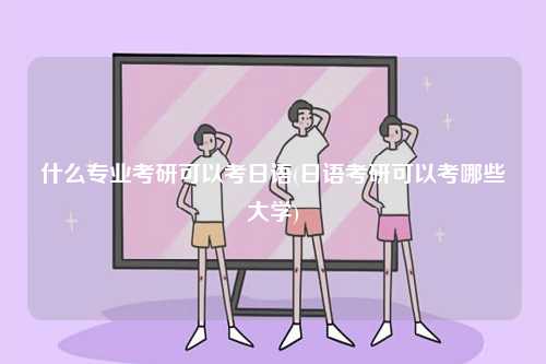 什么專業(yè)考研可以考日語(日語考研可以考哪些大學(xué))-圖1