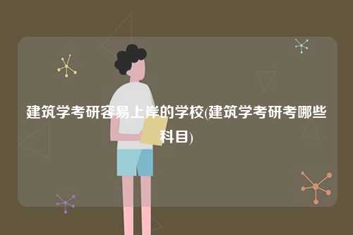 建筑學(xué)考研容易上岸的學(xué)校(建筑學(xué)考研考哪些科目)-圖1