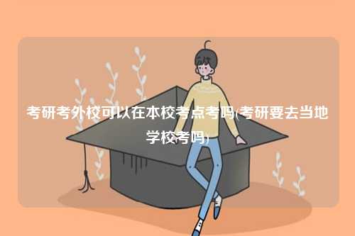 考研考外校可以在本?？键c(diǎn)考嗎(考研要去當(dāng)?shù)貙W(xué)?？紗?-圖1