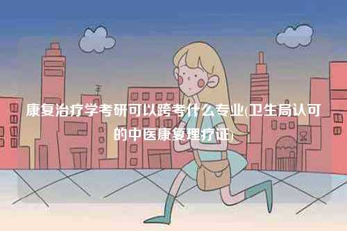 康復(fù)治療學(xué)考研可以跨考什么專業(yè)(衛(wèi)生局認(rèn)可的中醫(yī)康復(fù)理療證)-圖1