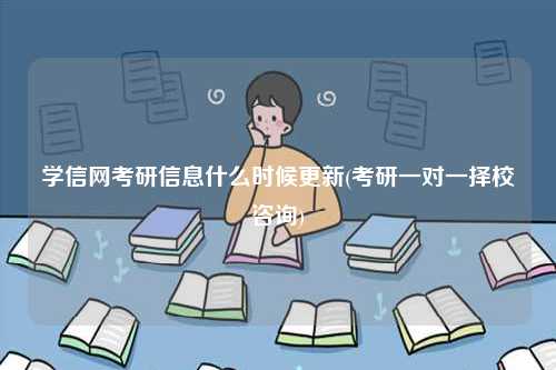 學(xué)信網(wǎng)考研信息什么時(shí)候更新(考研一對(duì)一擇校咨詢)-圖1