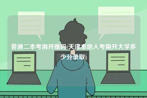 普通二本考南開(kāi)難嗎(天津本地人考南開(kāi)大學(xué)多少分錄取)-圖1