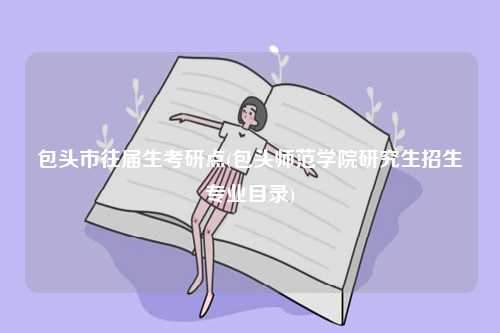 包頭市往屆生考研點(包頭師范學院研究生招生專業(yè)目錄)-圖1