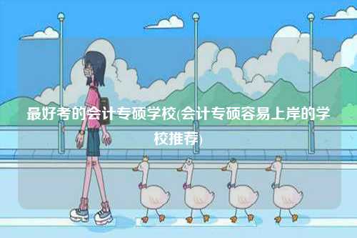 最好考的會(huì)計(jì)專碩學(xué)校(會(huì)計(jì)專碩容易上岸的學(xué)校推薦)-圖1