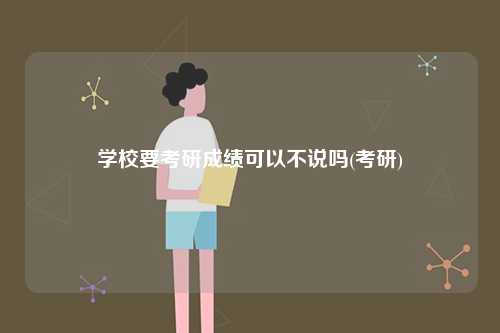 學(xué)校要考研成績(jī)可以不說(shuō)嗎(考研)-圖1