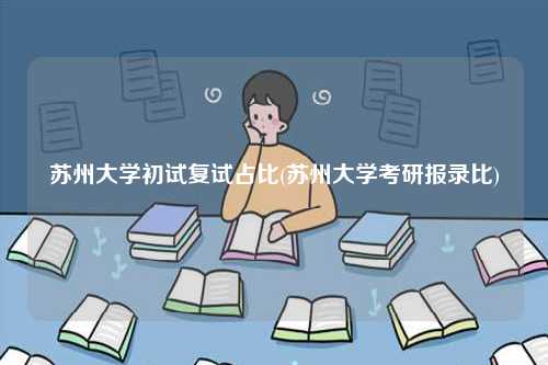 蘇州大學(xué)初試復(fù)試占比(蘇州大學(xué)考研報(bào)錄比)-圖1