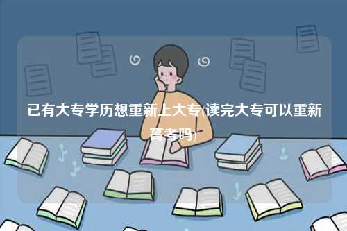 已有大專學(xué)歷想重新上大專(讀完大?？梢灾匦赂呖紗?-圖1