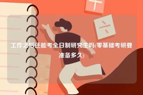 工作之后還能考全日制研究生嗎(零基礎(chǔ)考研要準(zhǔn)備多久)-圖1