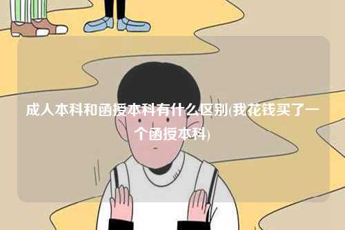 成人本科和函授本科有什么區(qū)別(我花錢(qián)買(mǎi)了一個(gè)函授本科)-圖1