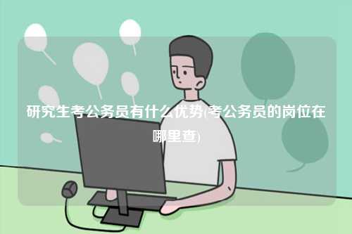研究生考公務(wù)員有什么優(yōu)勢(考公務(wù)員的崗位在哪里查)-圖1