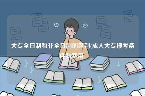 大專全日制和非全日制的區(qū)別(成人大專報考條件和費用)-圖1
