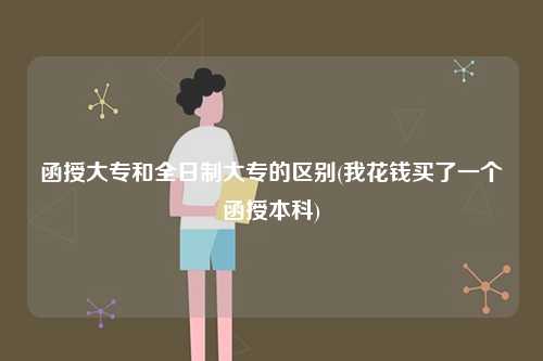 函授大專和全日制大專的區(qū)別？有什么不同？-圖1
