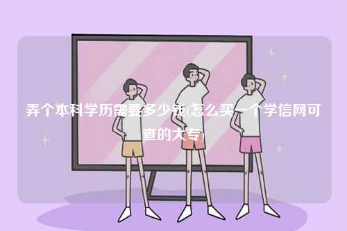 弄個本科學(xué)歷需要多少錢(怎么買一個學(xué)信網(wǎng)可查的大專)-圖1