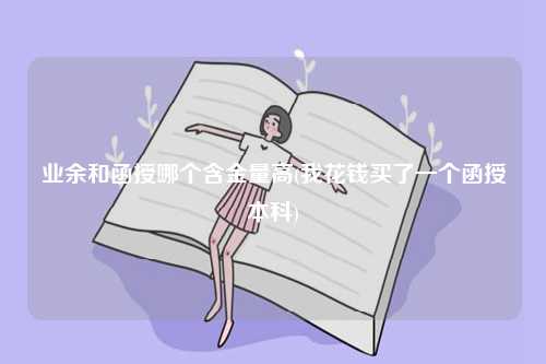 業(yè)余和函授哪個(gè)含金量高？哪個(gè)好？-圖1