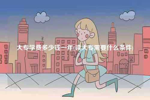 大專學(xué)費(fèi)多少錢(qián)一年(讀大專需要什么條件)-圖1